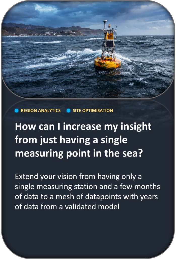 How can I increase my insight from just having a single measuring point in the sea? Extend your vision from having only a single measuring station and a few months of data to a mesh of datapoints with years of data from a validated model