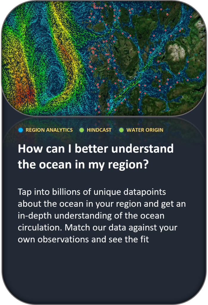 How can I better understand the ocean in my region? Tap into billions of unique datapoints about the ocean in your region and get an in-depth understanding of the ocean circulation. Match our data against your own observations and see the fit